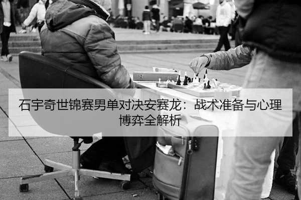 石宇奇世锦赛男单对决安赛龙：战术准备与心理博弈全解析