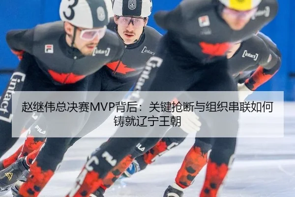 赵继伟总决赛MVP背后：关键抢断与组织串联如何铸就辽宁王朝