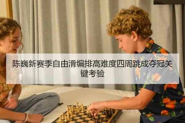 陈巍新赛季自由滑编排高难度四周跳成夺冠关键考验
