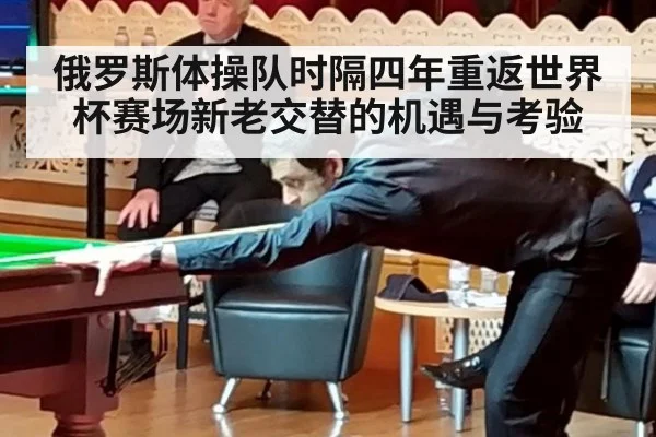 俄罗斯体操队时隔四年重返世界杯赛场新老交替的机遇与考验