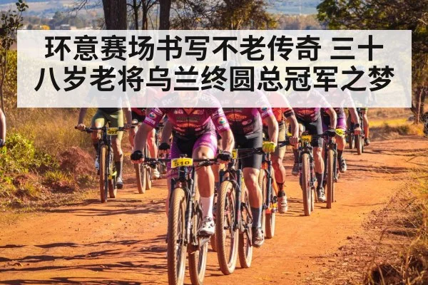 环意赛场书写不老传奇 三十八岁老将乌兰终圆总冠军之梦