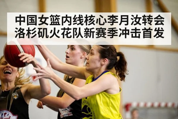 中国女篮内线核心李月汝转会洛杉矶火花队新赛季冲击首发