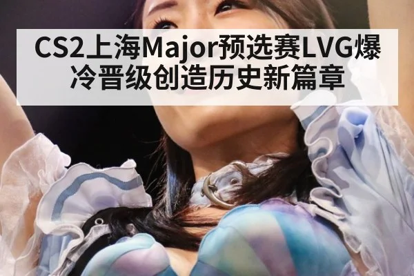 CS2上海Major预选赛LVG爆冷晋级创造历史新篇章